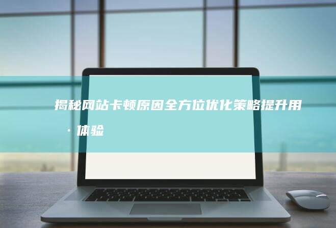 揭秘网站卡顿原因：全方位优化策略提升用户体验