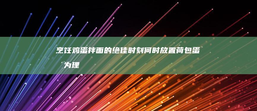 烹饪鸡蛋拌面的绝佳时刻：何时放置荷包蛋更为理想